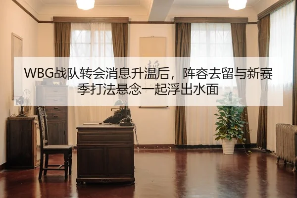 WBG战队转会消息升温后，阵容去留与新赛季打法悬念一起浮出水面