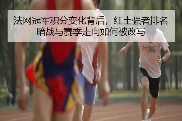 法网冠军积分变化背后，红土强者排名暗战与赛季走向如何被改写