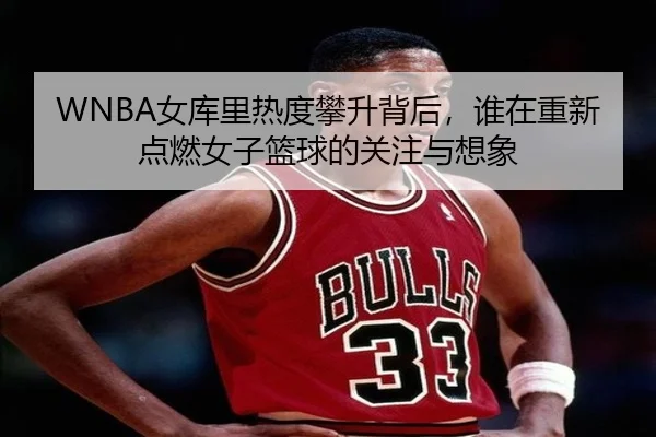 WNBA女库里热度攀升背后，谁在重新点燃女子篮球的关注与想象