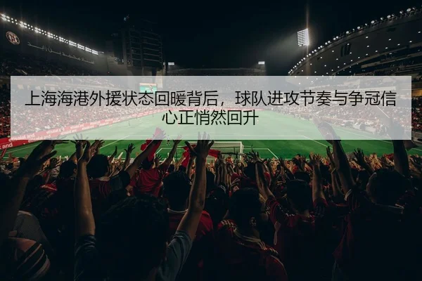 上海海港外援状态回暖背后，球队进攻节奏与争冠信心正悄然回升